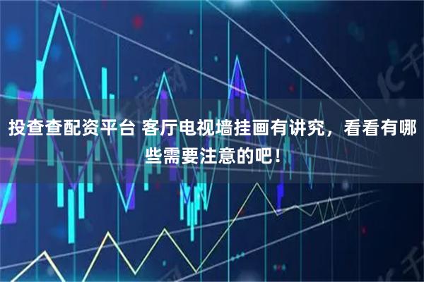 投查查配资平台 客厅电视墙挂画有讲究，看看有哪些需要注意的吧！