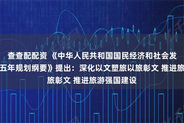 查查配配资 《中华人民共和国国民经济和社会发展第十五个五年规划纲要》提出：深化以文塑旅以旅彰文 推进旅游强国建设