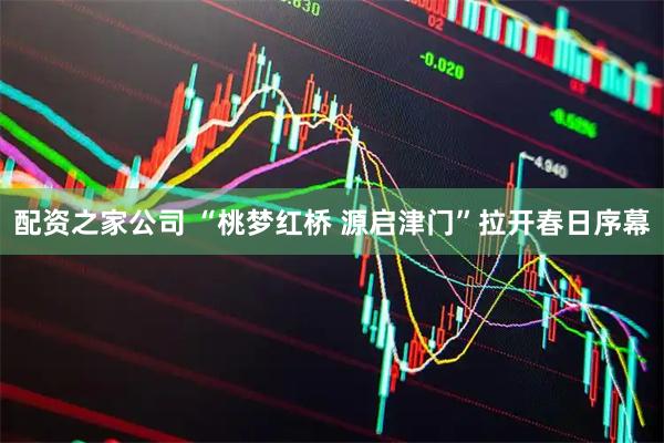 配资之家公司 “桃梦红桥 源启津门”拉开春日序幕