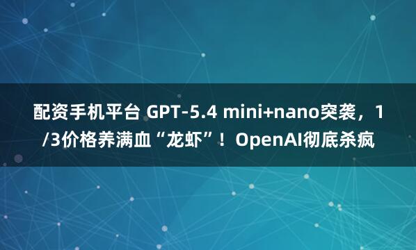 配资手机平台 GPT-5.4 mini+nano突袭，1/3价格养满血“龙虾”！OpenAI彻底杀疯
