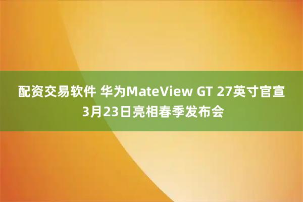 配资交易软件 华为MateView GT 27英寸官宣 3月23日亮相春季发布会