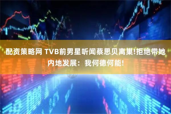 配资策略网 TVB前男星听闻蔡思贝离巢!拒绝带她内地发展：我何德何能!