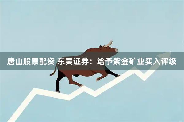 唐山股票配资 东吴证券：给予紫金矿业买入评级