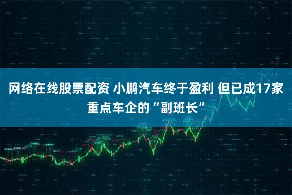 网络在线股票配资 小鹏汽车终于盈利 但已成17家重点车企的“副班长”