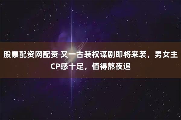 股票配资网配资 又一古装权谋剧即将来袭，男女主CP感十足，值得熬夜追