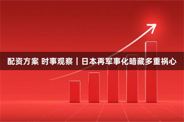 配资方案 时事观察｜日本再军事化暗藏多重祸心