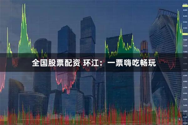 全国股票配资 环江：一票嗨吃畅玩