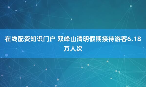 在线配资知识门户 双峰山清明假期接待游客6.18万人次