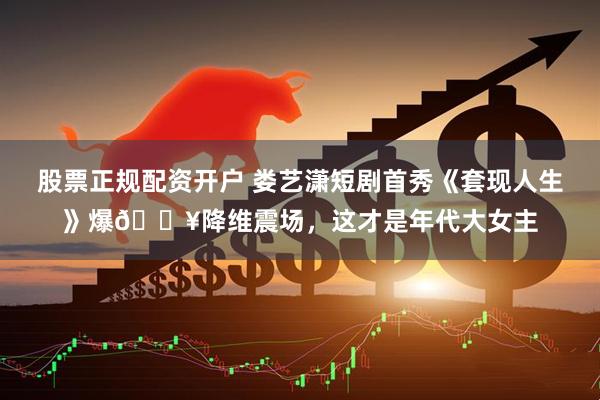 股票正规配资开户 娄艺潇短剧首秀《套现人生》爆🔥降维震场，这才是年代大女主