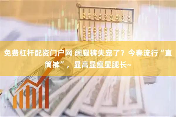 免费杠杆配资门户网 阔腿裤失宠了？今春流行“直筒裤”，显高显瘦显腿长~