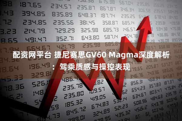 配资网平台 捷尼赛思GV60 Magma深度解析：驾乘质感与操控表现