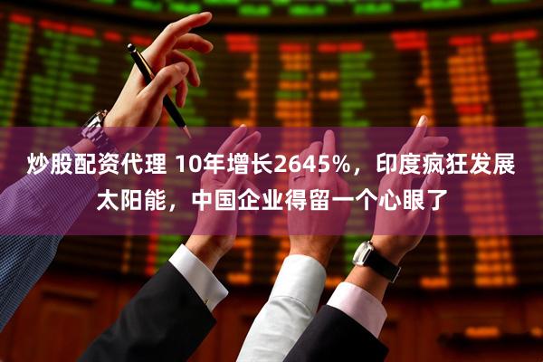 炒股配资代理 10年增长2645%，印度疯狂发展太阳能，中国企业得留一个心眼了