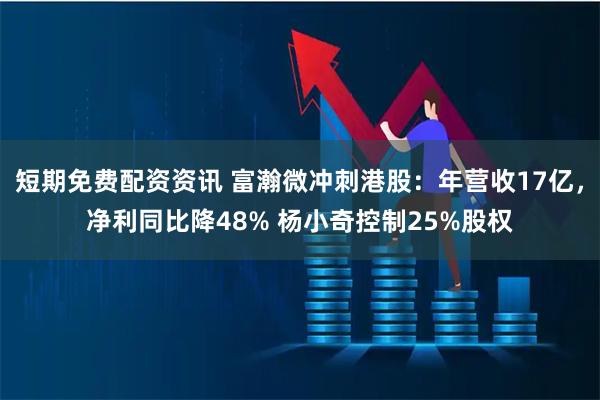 短期免费配资资讯 富瀚微冲刺港股：年营收17亿，净利同比降48% 杨小奇控制25%股权