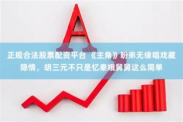 正规合法股票配资平台 《主角》盼弟无缘唱戏藏隐情，胡三元不只是忆秦娥舅舅这么简单