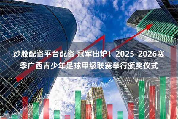 炒股配资平台配资 冠军出炉！2025-2026赛季广西青少年足球甲级联赛举行颁奖仪式