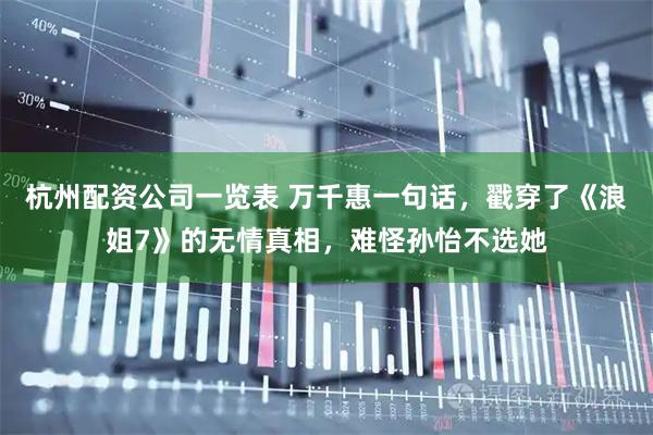 杭州配资公司一览表 万千惠一句话，戳穿了《浪姐7》的无情真相，难怪孙怡不选她