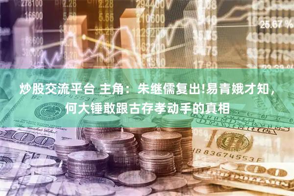 炒股交流平台 主角：朱继儒复出!易青娥才知，何大锤敢跟古存孝动手的真相
