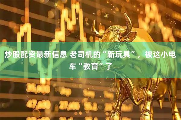 炒股配资最新信息 老司机的“新玩具”，被这小电车“教育”了