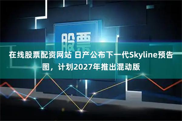 在线股票配资网站 日产公布下一代Skyline预告图，计划2027年推出混动版