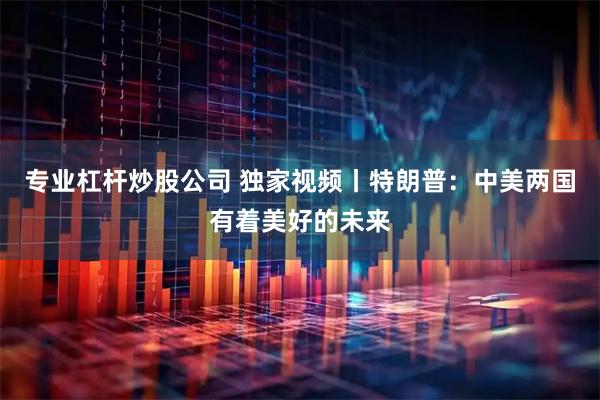 专业杠杆炒股公司 独家视频丨特朗普：中美两国有着美好的未来
