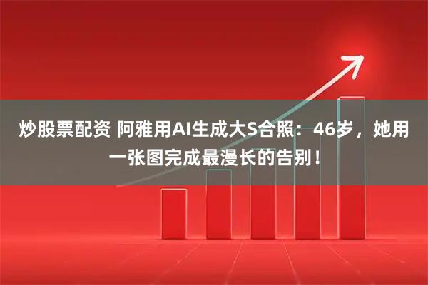 炒股票配资 阿雅用AI生成大S合照：46岁，她用一张图完成最漫长的告别！