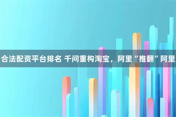 合法配资平台排名 千问重构淘宝，阿里“推翻”阿里