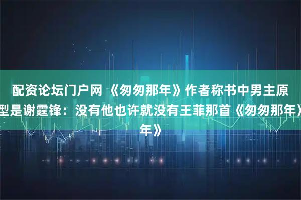 配资论坛门户网 《匆匆那年》作者称书中男主原型是谢霆锋：没有他也许就没有王菲那首《匆匆那年》