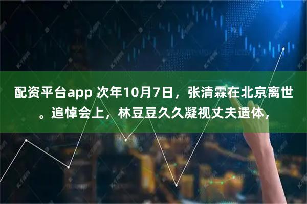 配资平台app 次年10月7日，张清霖在北京离世。追悼会上，林豆豆久久凝视丈夫遗体，