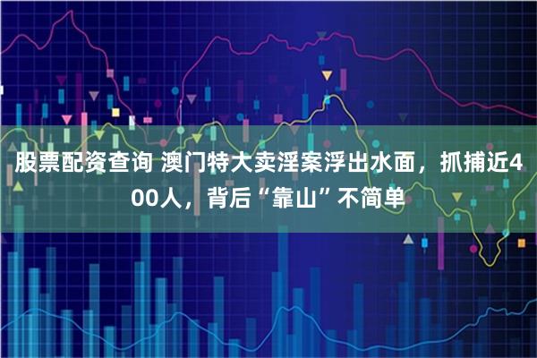 股票配资查询 澳门特大卖淫案浮出水面，抓捕近400人，背后“靠山”不简单