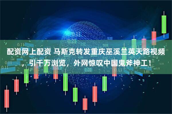 配资网上配资 马斯克转发重庆巫溪兰英天路视频,引千万浏览,外网惊叹中国鬼斧神工!