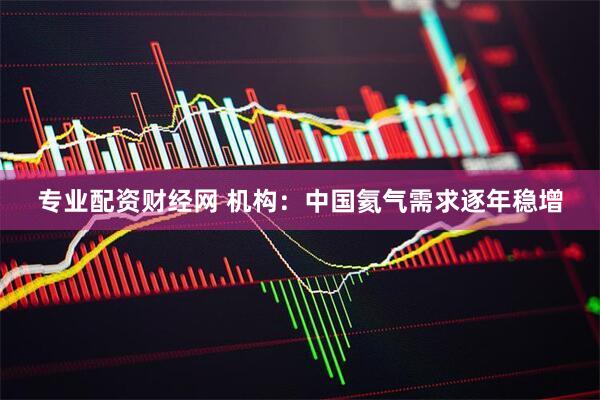专业配资财经网 机构：中国氦气需求逐年稳增