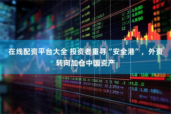 在线配资平台大全 投资者重寻“安全港”，外资转向加仓中国资产