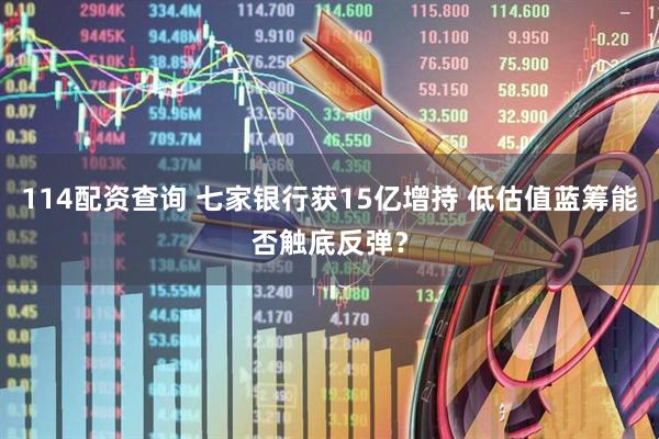 114配资查询 七家银行获15亿增持 低估值蓝筹能否触底反弹？