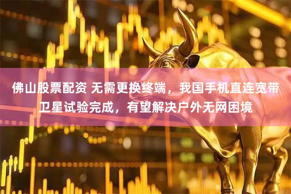 佛山股票配资 无需更换终端，我国手机直连宽带卫星试验完成，有望解决户外无网困境
