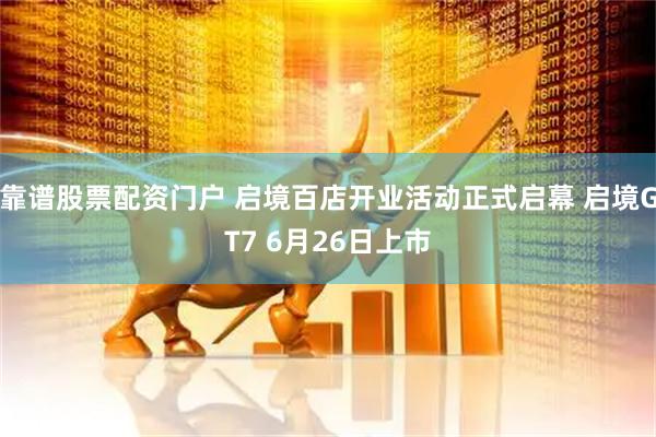 靠谱股票配资门户 启境百店开业活动正式启幕 启境GT7 6月26日上市