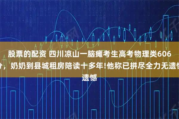 股票的配资 四川凉山一脑瘫考生高考物理类606分，奶奶到县城租房陪读十多年!他称已拼尽全力无遗憾