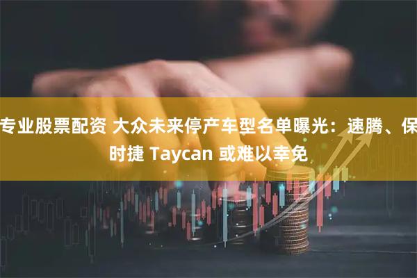 专业股票配资 大众未来停产车型名单曝光：速腾、保时捷 Taycan 或难以幸免