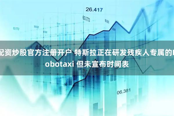 配资炒股官方注册开户 特斯拉正在研发残疾人专属的Robotaxi 但未宣布时间表