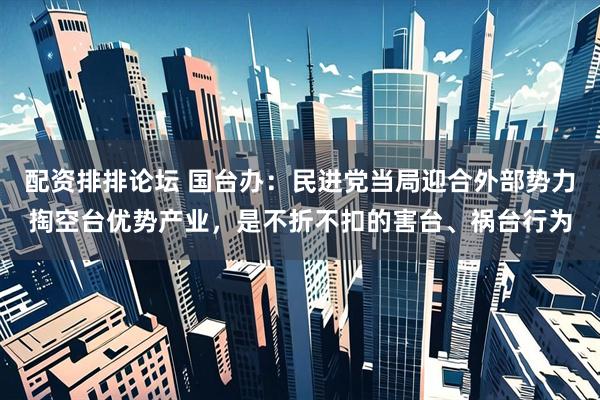 配资排排论坛 国台办：民进党当局迎合外部势力掏空台优势产业，是不折不扣的害台、祸台行为