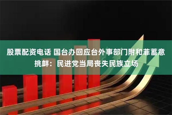 股票配资电话 国台办回应台外事部门附和菲蓄意挑衅：民进党当局丧失民族立场