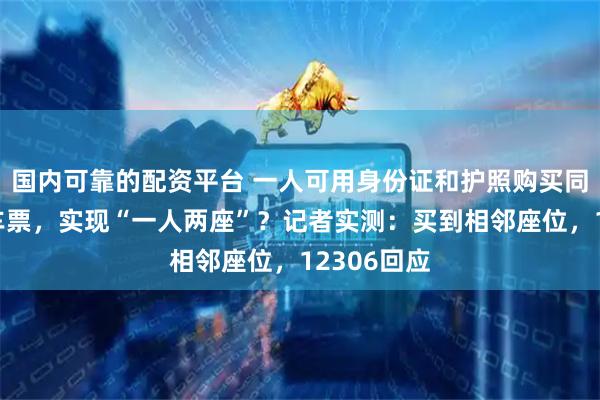国内可靠的配资平台 一人可用身份证和护照购买同一趟列车车票，实现“一人两座”？记者实测：买到相邻座位，12306回应