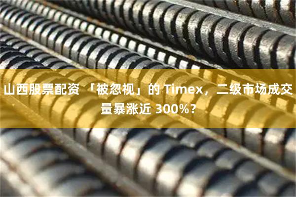 山西股票配资 「被忽视」的 Timex,二级市场成交量暴涨近 300%?