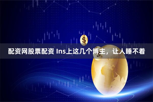 配资网股票配资 Ins上这几个博主，让人睡不着