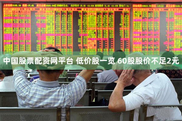 中国股票配资网平台 低价股一览 60股股价不足2元