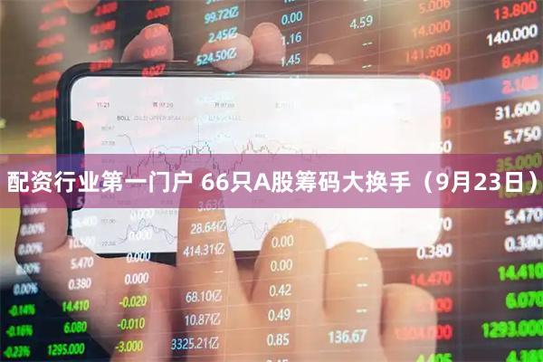 配资行业第一门户 66只A股筹码大换手（9月23日）