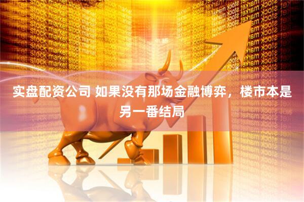实盘配资公司 如果没有那场金融博弈，楼市本是另一番结局